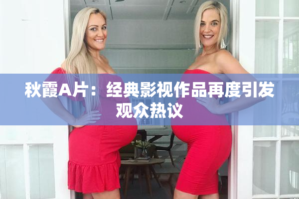 秋霞A片：经典影视作品再度引发观众热议