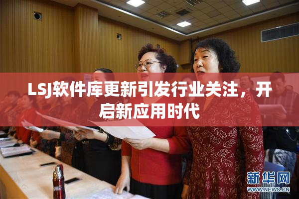 LSJ软件库更新引发行业关注，开启新应用时代