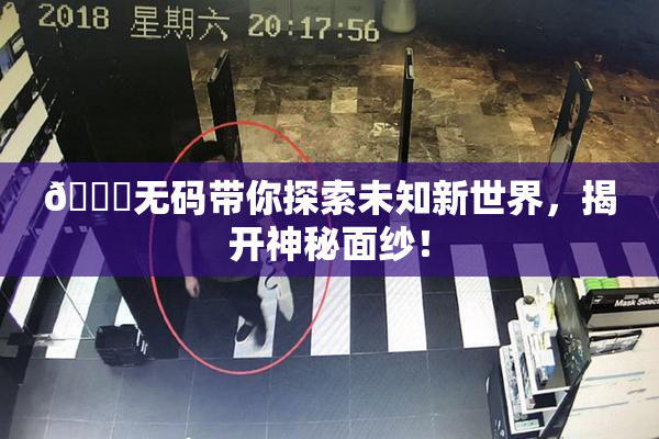 🔞无码带你探索未知新世界，揭开神秘面纱！