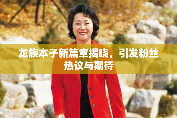 龙族本子新篇章揭晓，引发粉丝热议与期待