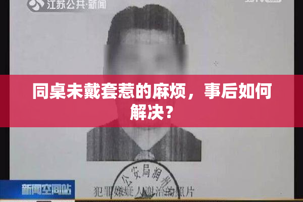 同桌未戴套惹的麻烦，事后如何解决？