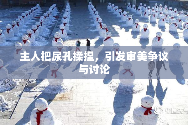 主人把尿孔揉捏，引发审美争议与讨论