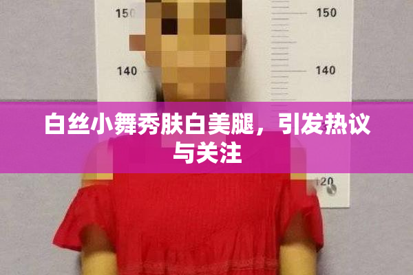 白丝小舞秀肤白美腿，引发热议与关注