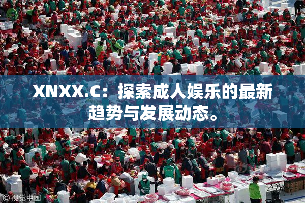 XNXX.C：探索成人娱乐的最新趋势与发展动态。