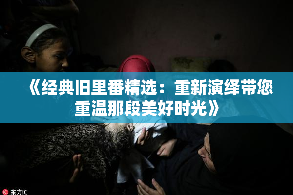 《经典旧里番精选：重新演绎带您重温那段美好时光》