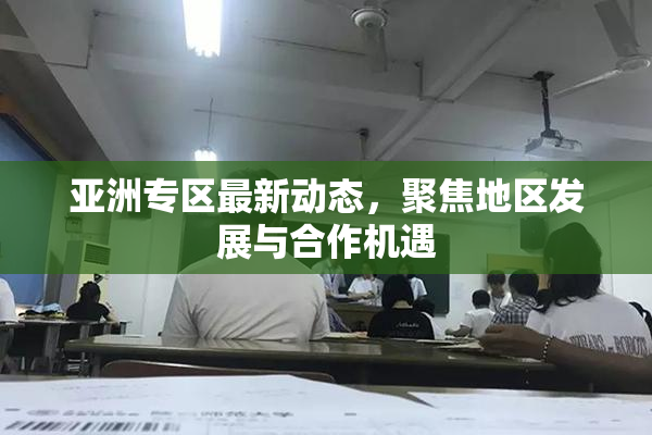 亚洲专区最新动态，聚焦地区发展与合作机遇