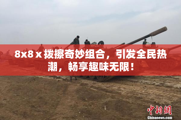 8x8ⅹ拨擦奇妙组合，引发全民热潮，畅享趣味无限！