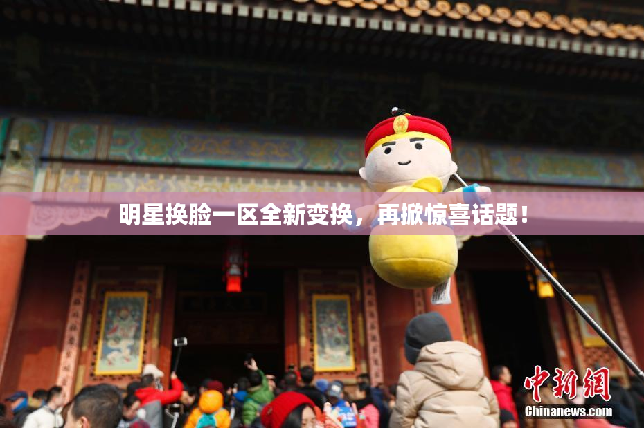 明星换脸一区全新变换，再掀惊喜话题！