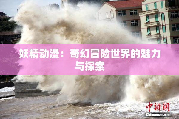 妖精动漫：奇幻冒险世界的魅力与探索