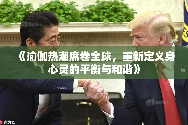 《瑜伽热潮席卷全球，重新定义身心灵的平衡与和谐》