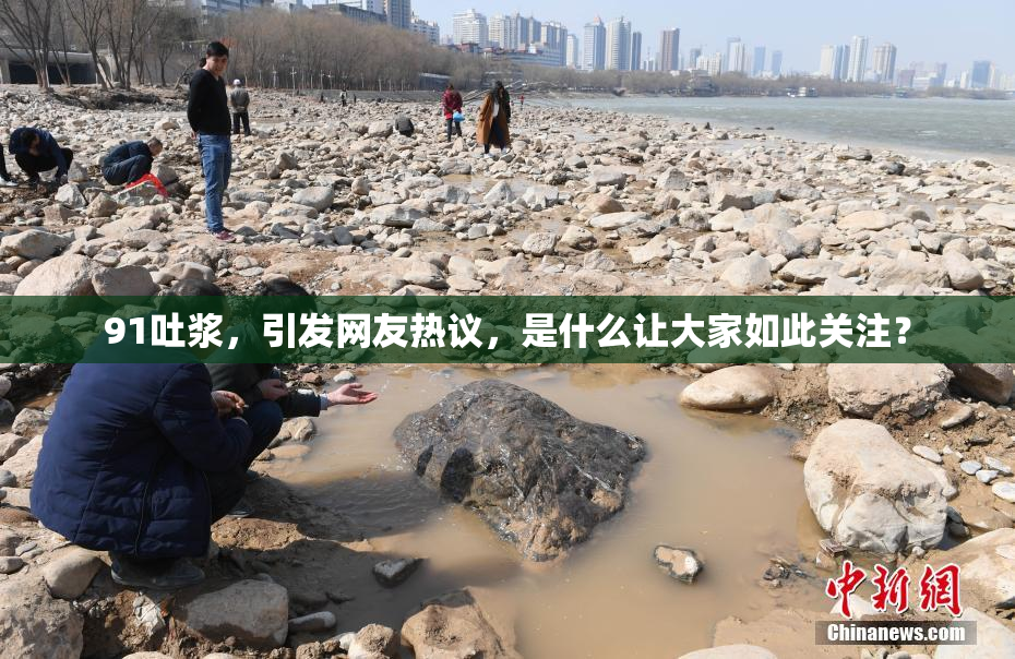91吐浆，引发网友热议，是什么让大家如此关注？