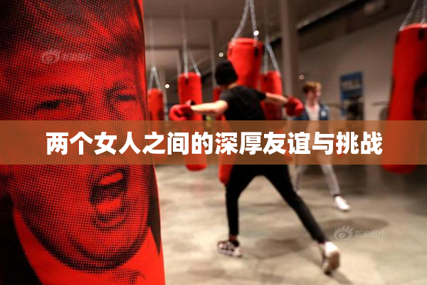 两个女人之间的深厚友谊与挑战