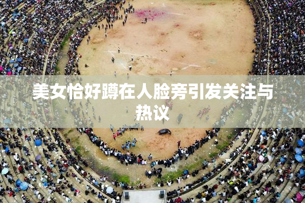 美女恰好蹲在人脸旁引发关注与热议