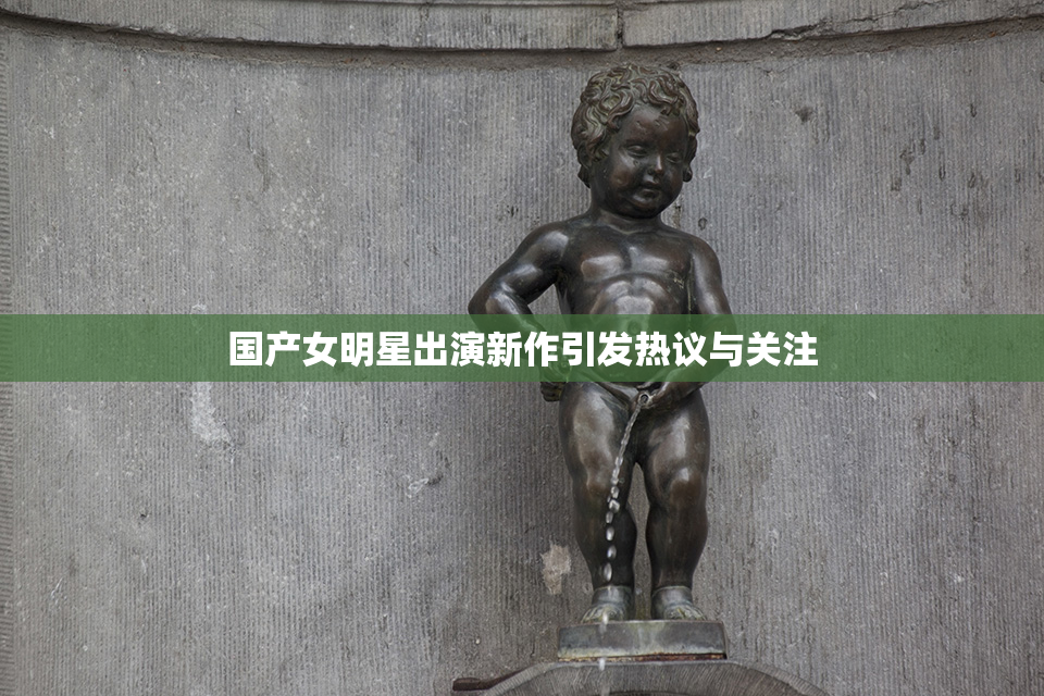 国产女明星出演新作引发热议与关注