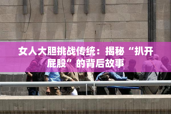 女人大胆挑战传统：揭秘“扒开屁股”的背后故事