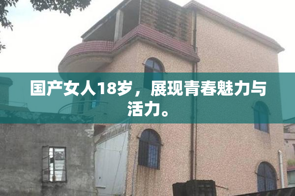 国产女人18岁，展现青春魅力与活力。