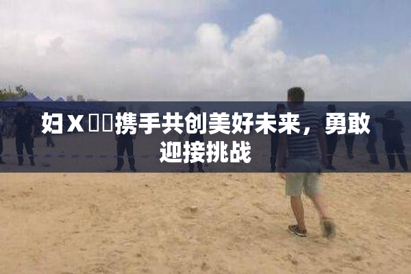 妇Ⅹ乄乂携手共创美好未来，勇敢迎接挑战