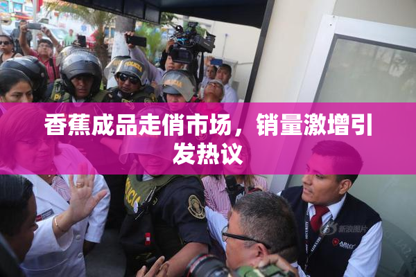 香蕉成品走俏市场，销量激增引发热议