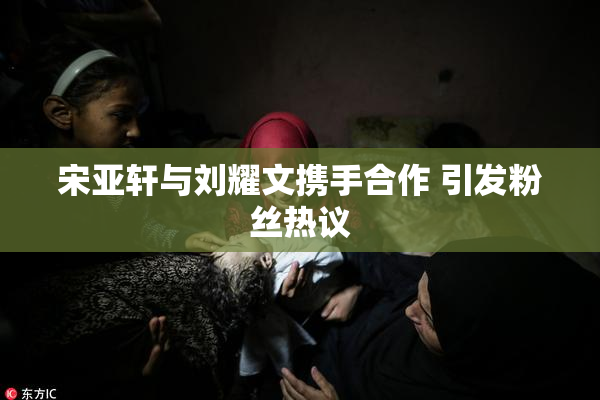 宋亚轩与刘耀文携手合作 引发粉丝热议