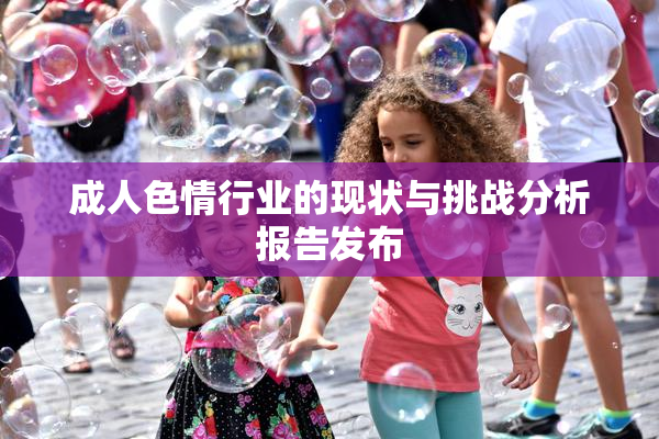 成人色情行业的现状与挑战分析报告发布