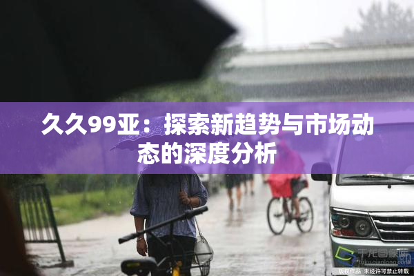 久久99亚：探索新趋势与市场动态的深度分析