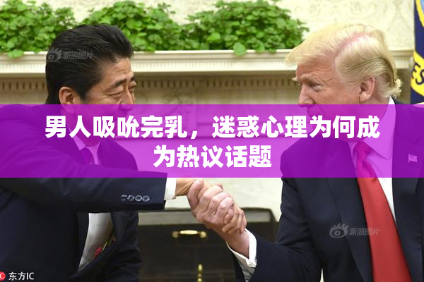男人吸吮完乳，迷惑心理为何成为热议话题