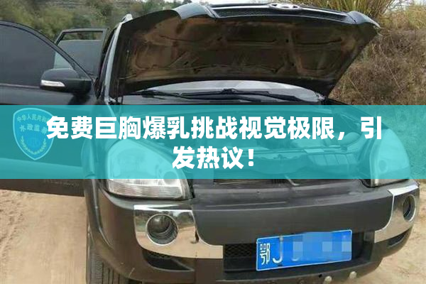 免费巨胸爆乳挑战视觉极限，引发热议！