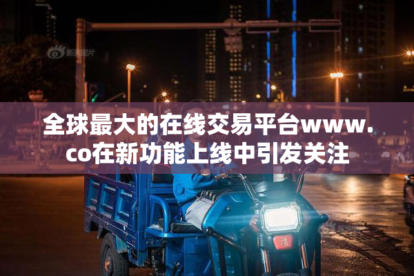 全球最大的在线交易平台www.co在新功能上线中引发关注