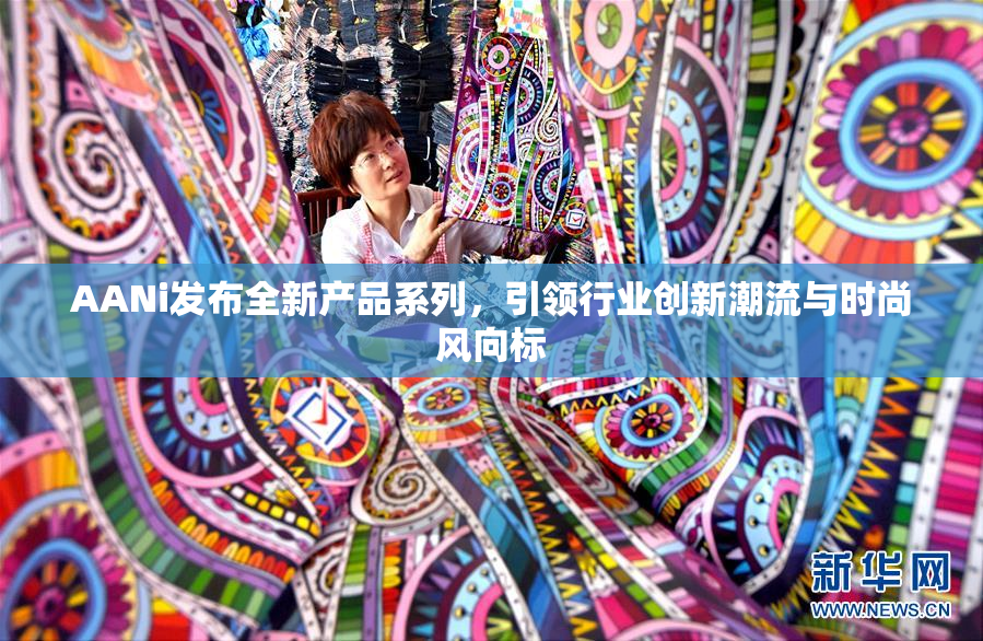 AANi发布全新产品系列，引领行业创新潮流与时尚风向标