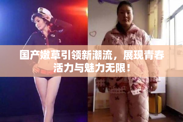 国产嫩草引领新潮流，展现青春活力与魅力无限！
