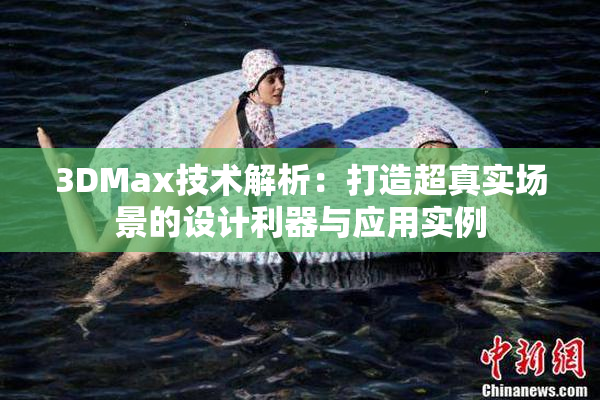 3DMax技术解析：打造超真实场景的设计利器与应用实例