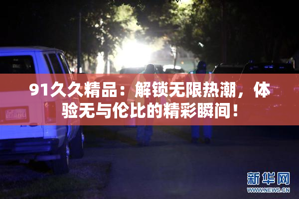 91久久精品：解锁无限热潮，体验无与伦比的精彩瞬间！