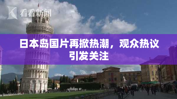 日本岛国片再掀热潮，观众热议引发关注