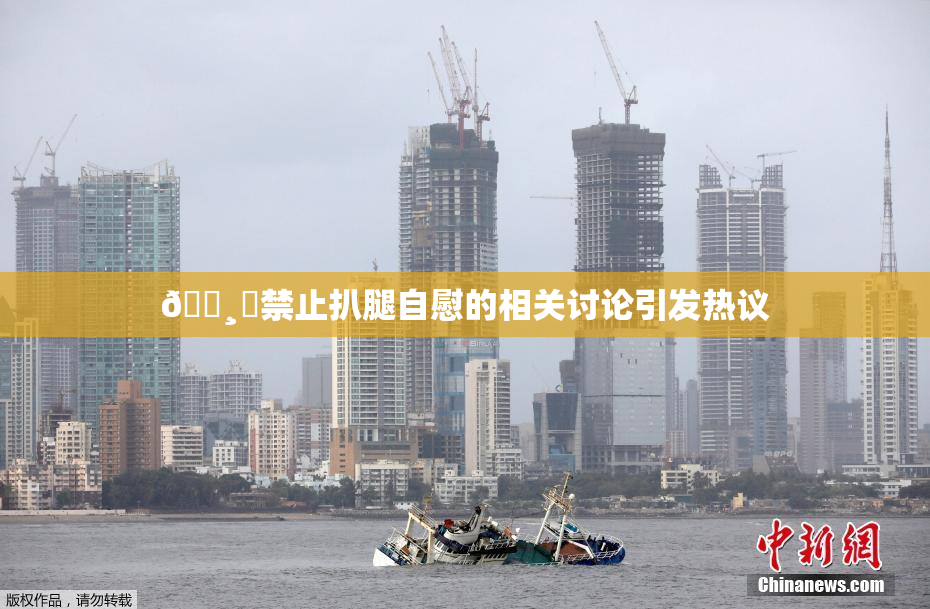 🌸‌禁止扒腿自慰的相关讨论引发热议