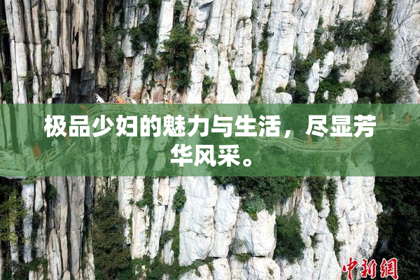 极品少妇的魅力与生活，尽显芳华风采。