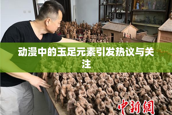 动漫中的玉足元素引发热议与关注