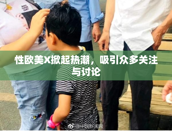 性欧美X掀起热潮，吸引众多关注与讨论