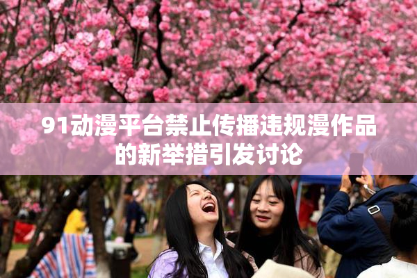 91动漫平台禁止传播违规漫作品的新举措引发讨论