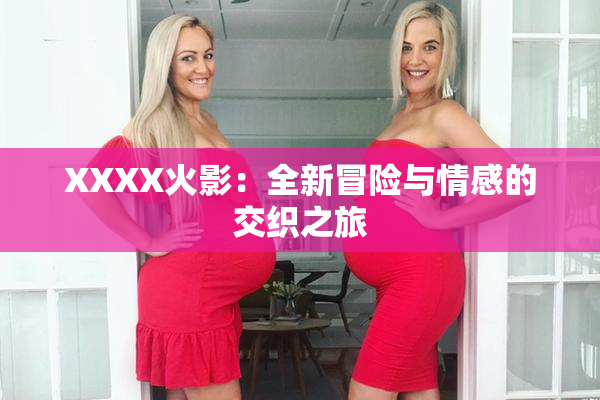 XXXX火影：全新冒险与情感的交织之旅
