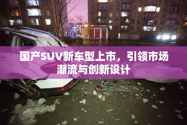 国产SUV新车型上市，引领市场潮流与创新设计