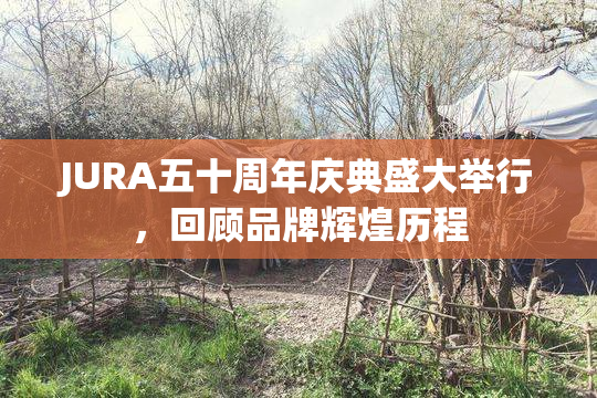 JURA五十周年庆典盛大举行，回顾品牌辉煌历程