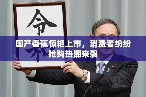 国产香蕉惊艳上市，消费者纷纷抢购热潮来袭