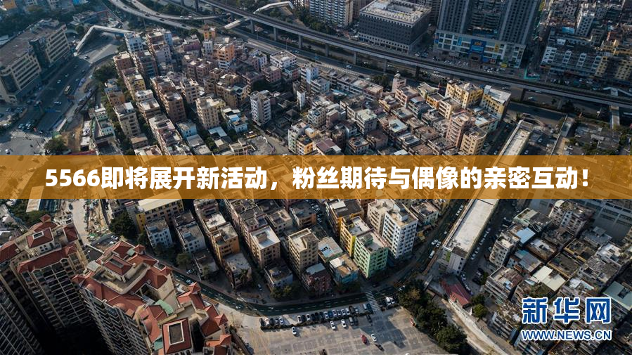 5566即将展开新活动，粉丝期待与偶像的亲密互动！