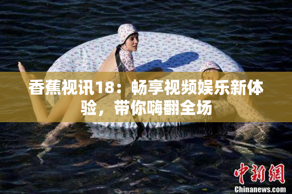 香蕉视讯18：畅享视频娱乐新体验，带你嗨翻全场
