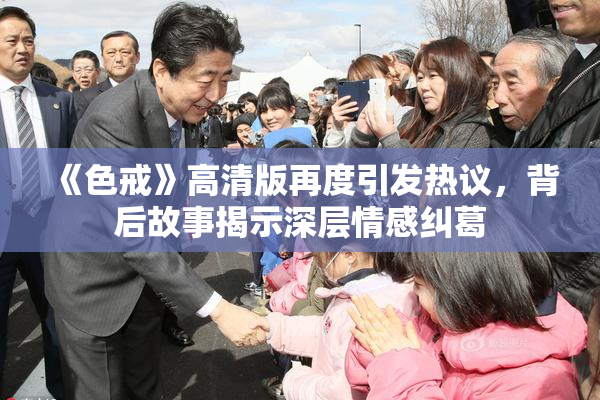 《色戒》高清版再度引发热议，背后故事揭示深层情感纠葛