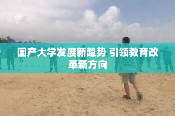 国产大学发展新趋势 引领教育改革新方向