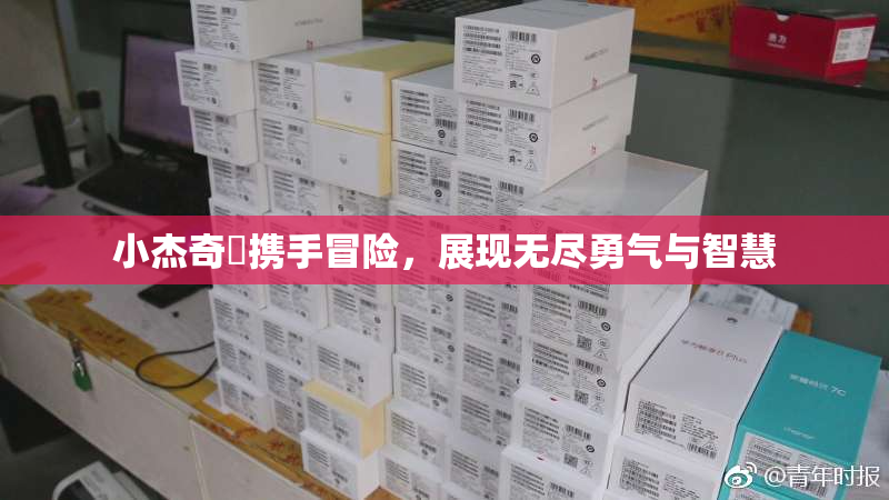 小杰奇犽携手冒险，展现无尽勇气与智慧