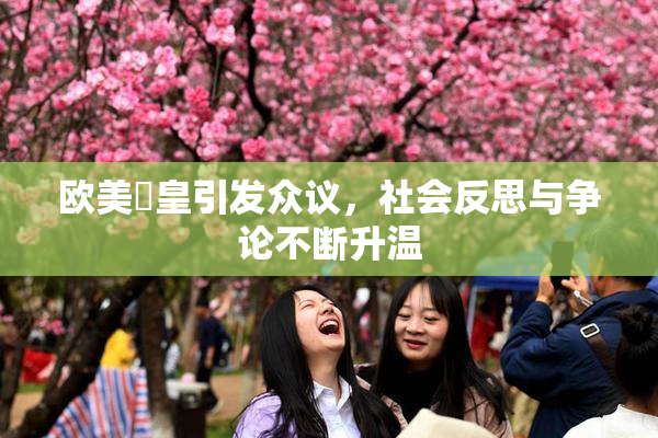 欧美嘼皇引发众议，社会反思与争论不断升温