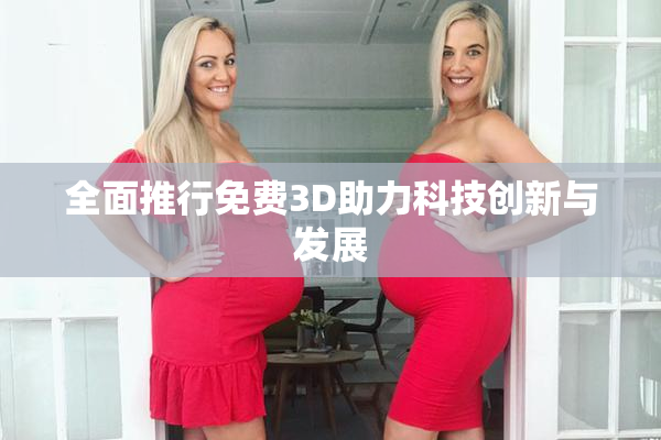 全面推行免费3D助力科技创新与发展