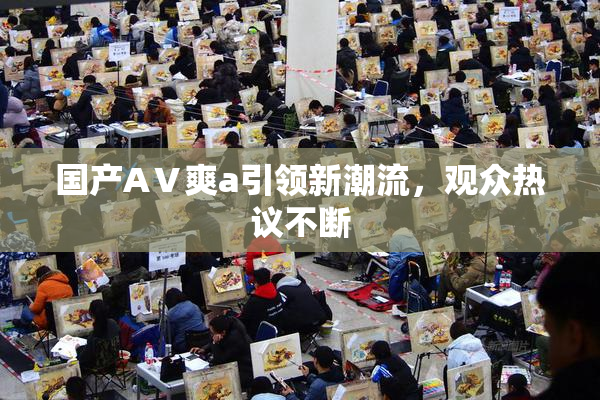 国产AⅤ爽a引领新潮流，观众热议不断